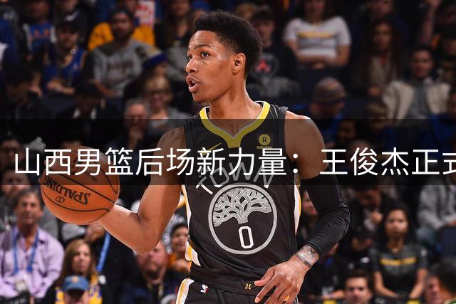 山西男篮后场新力量：王俊杰正式加盟汾酒男篮